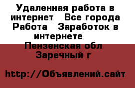 Удаленная работа в интернет - Все города Работа » Заработок в интернете   . Пензенская обл.,Заречный г.